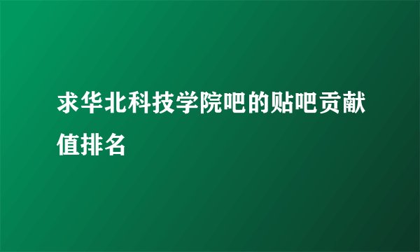 求华北科技学院吧的贴吧贡献值排名