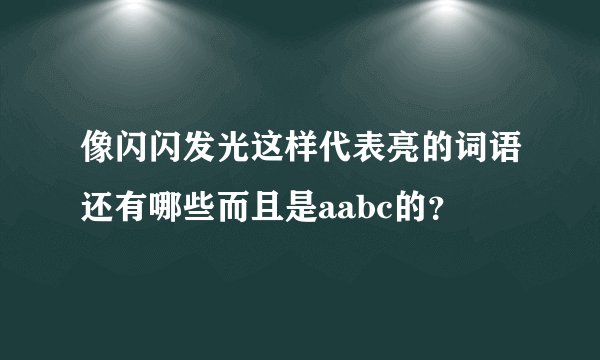 像闪闪发光这样代表亮的词语还有哪些而且是aabc的？