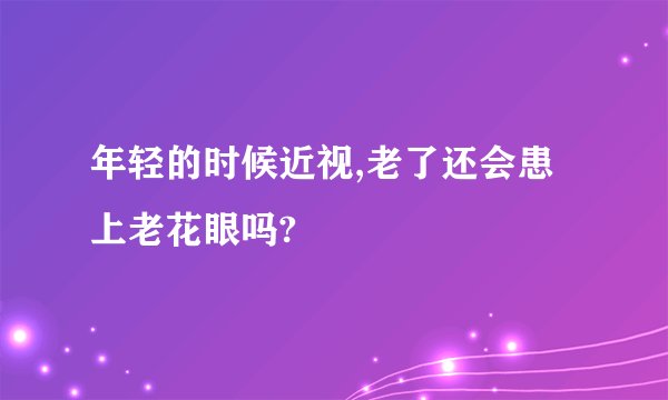 年轻的时候近视,老了还会患上老花眼吗?
