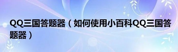 QQ三国答题器（如何使用小百科QQ三国答题器）