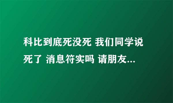 科比到底死没死 我们同学说死了 消息符实吗 请朋友些推荐答案 谢谢