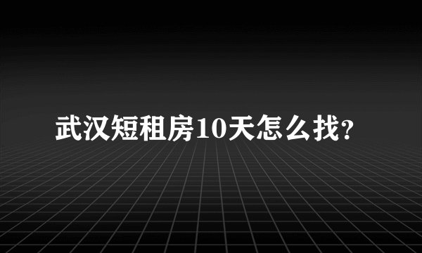 武汉短租房10天怎么找？