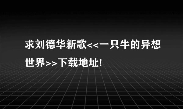求刘德华新歌<<一只牛的异想世界>>下载地址!