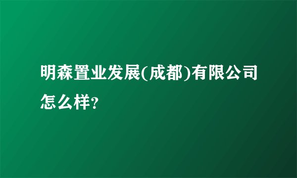 明森置业发展(成都)有限公司怎么样？