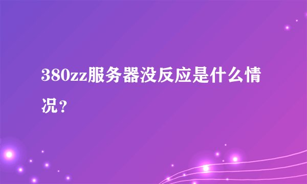 380zz服务器没反应是什么情况？