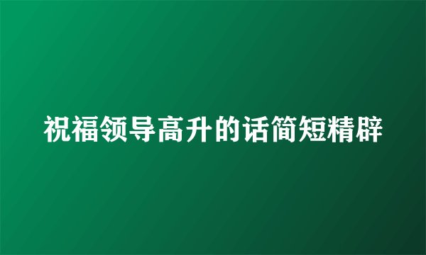 祝福领导高升的话简短精辟