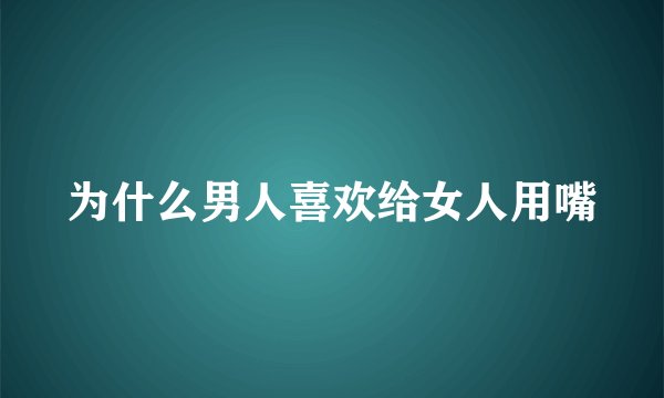 为什么男人喜欢给女人用嘴