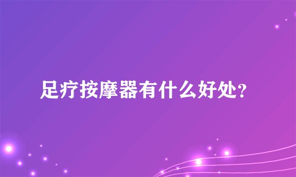 足疗按摩器有什么好处?