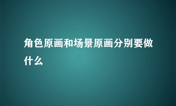 角色原画和场景原画分别要做什么