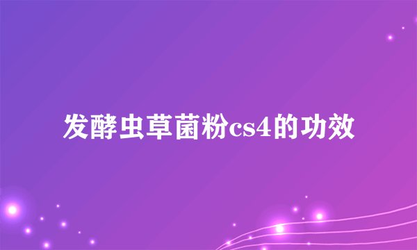 发酵虫草菌粉cs4的功效