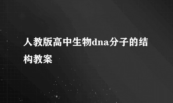 人教版高中生物dna分子的结构教案