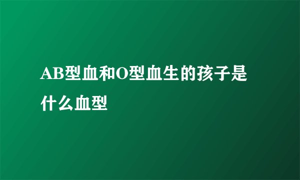 AB型血和O型血生的孩子是什么血型