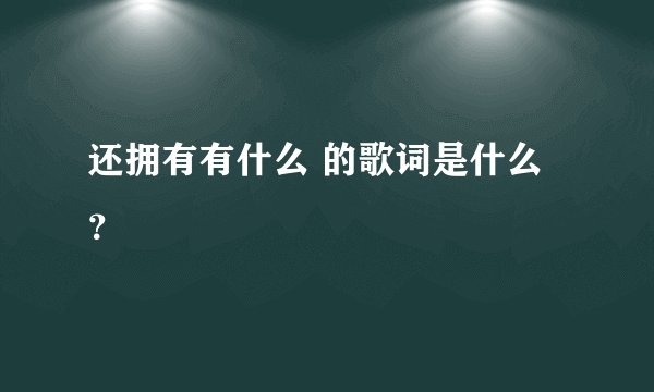 还拥有有什么 的歌词是什么？
