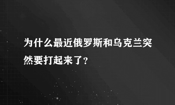为什么最近俄罗斯和乌克兰突然要打起来了？