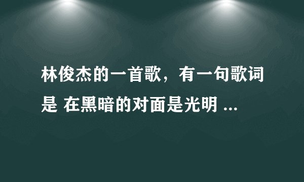 林俊杰的一首歌，有一句歌词是 在黑暗的对面是光明 在命运面前我怀疑~~
