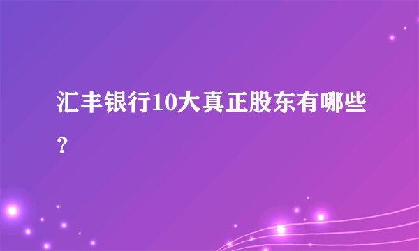 汇丰银行10大真正股东有哪些？
