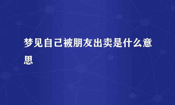 梦见自己被朋友出卖是什么意思