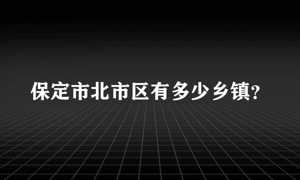 保定市北市区有多少乡镇？