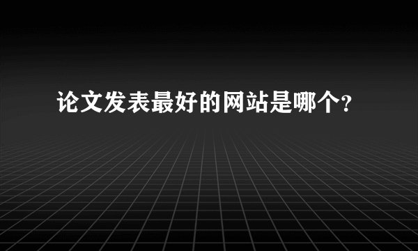 论文发表最好的网站是哪个?