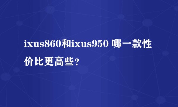 ixus860和ixus950 哪一款性价比更高些？
