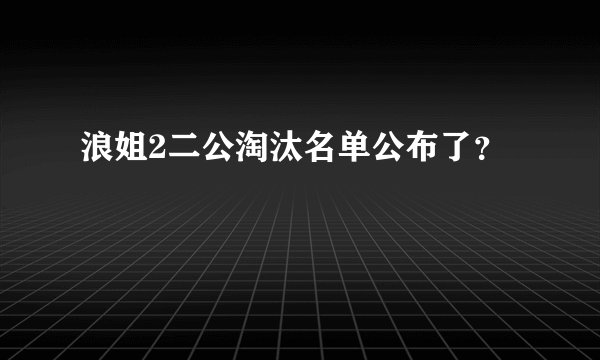 浪姐2二公淘汰名单公布了？