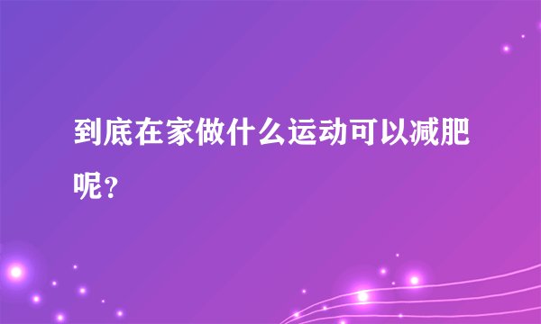 到底在家做什么运动可以减肥呢？