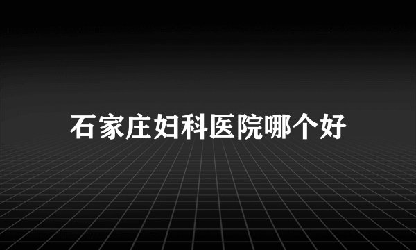 石家庄妇科医院哪个好