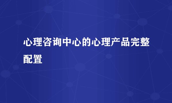 心理咨询中心的心理产品完整配置