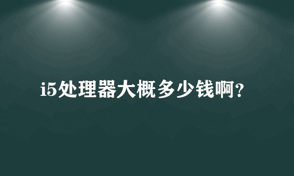i5处理器大概多少钱啊？