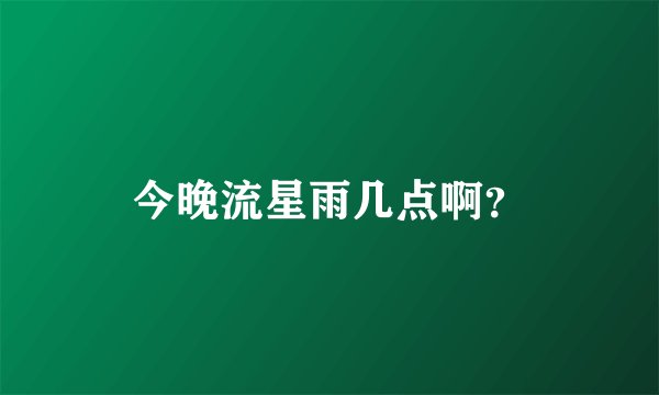 今晚流星雨几点啊？