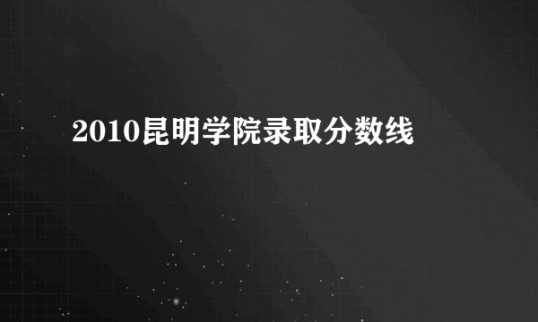 2010昆明学院录取分数线
