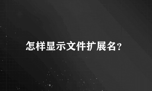 怎样显示文件扩展名？
