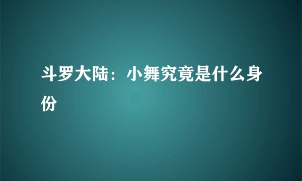 斗罗大陆：小舞究竟是什么身份