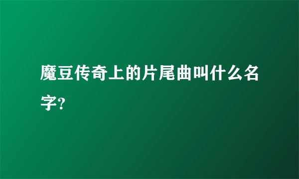 魔豆传奇上的片尾曲叫什么名字？