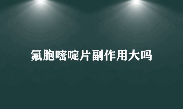 氟胞嘧啶片副作用大吗