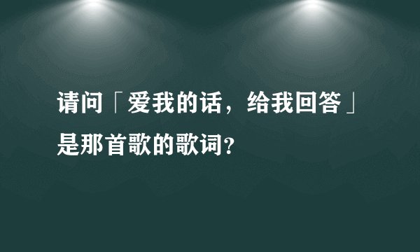 请问「爱我的话,给我回答」是那首歌的歌词?