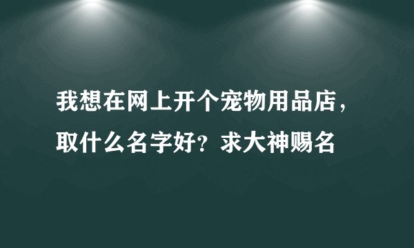 我想在网上开个宠物用品店，取什么名字好？求大神赐名