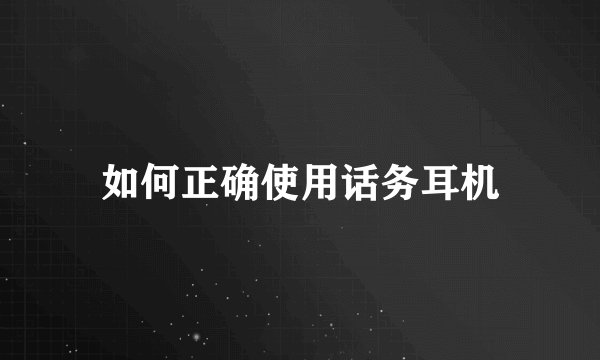 如何正确使用话务耳机