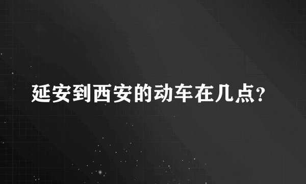 延安到西安的动车在几点？