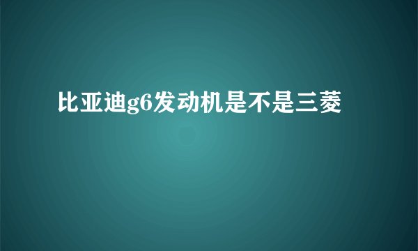 比亚迪g6发动机是不是三菱
