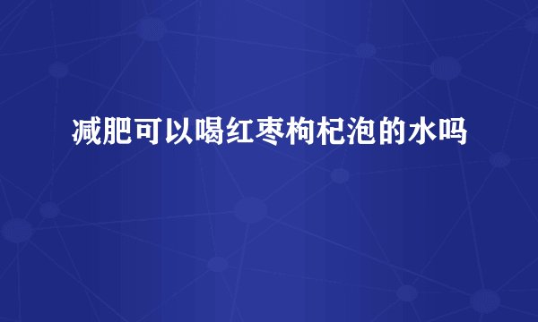 减肥可以喝红枣枸杞泡的水吗