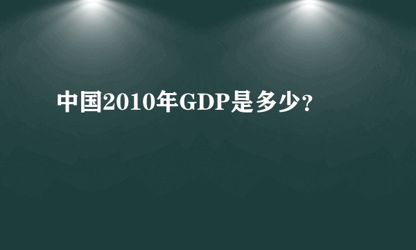 中国2010年GDP是多少？