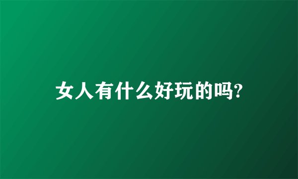 女人有什么好玩的吗?