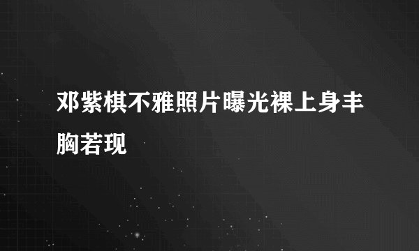 邓紫棋不雅照片曝光裸上身丰胸若现