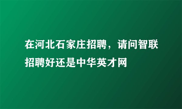 在河北石家庄招聘，请问智联招聘好还是中华英才网
