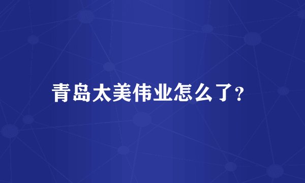 青岛太美伟业怎么了？