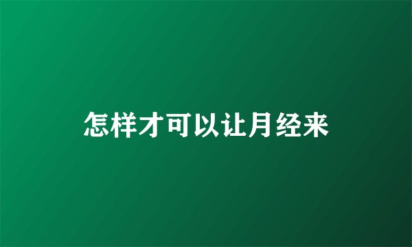 怎样才可以让月经来