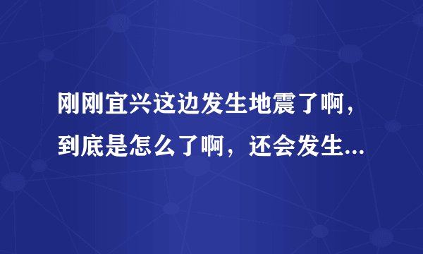 刚刚宜兴这边发生地震了啊，到底是怎么了啊，还会发生大地震吗