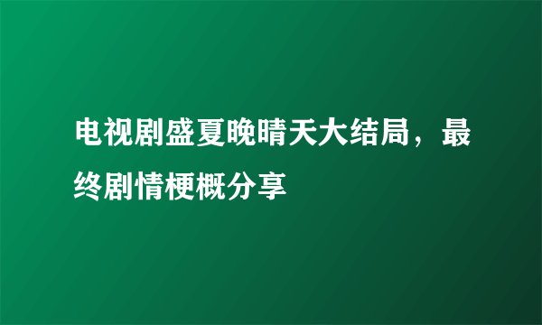 电视剧盛夏晚晴天大结局，最终剧情梗概分享