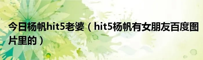 今日杨帆hit5老婆（hit5杨帆有女朋友百度图片里的）